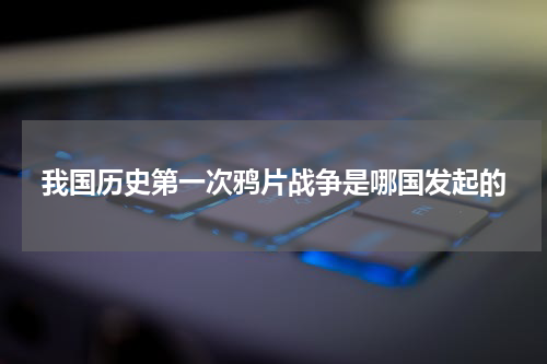 我国历史第一次鸦片战争是哪国发起的
