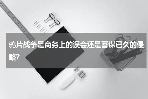 鸦片战争是商务上的误会还是蓄谋已久的侵略?