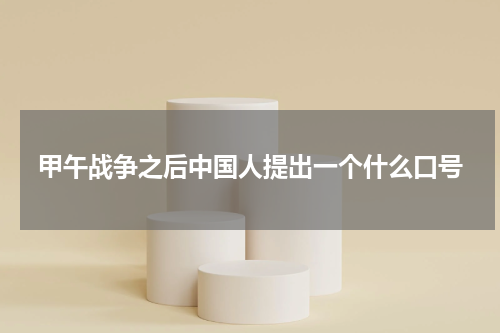 甲午战争之后中国人提出一个什么口号
