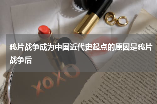 鸦片战争成为中国近代史起点的原因是鸦片战争后