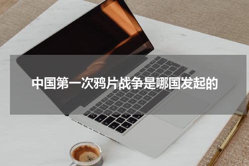 中国第一次鸦片战争是哪国发起的