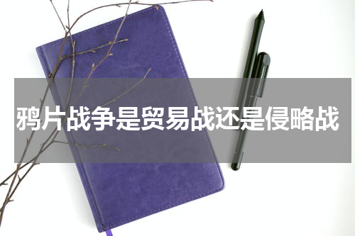 鸦片战争是贸易战还是侵略战