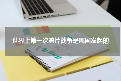 世界上第一次鸦片战争是哪国发起的