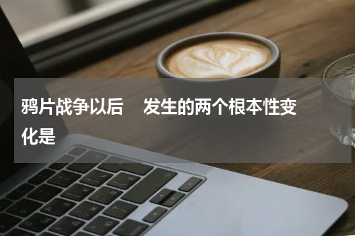 鸦片战争以后    发生的两个根本性变化是