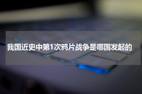 我国近史中第1次鸦片战争是哪国发起的