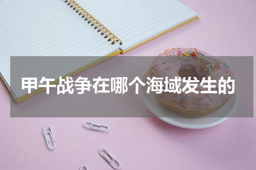 甲午战争在哪个海域发生的