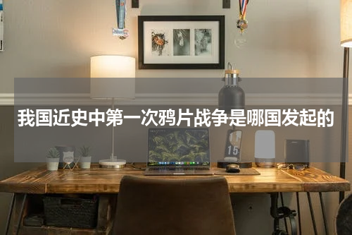 我国近史中第一次鸦片战争是哪国发起的