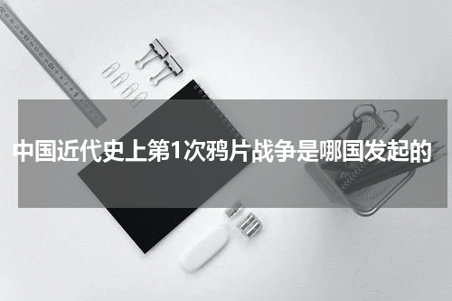 中国近代史上第1次鸦片战争是哪国发起的