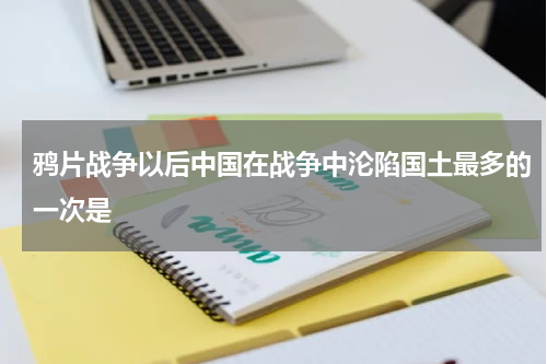 鸦片战争以后中国在战争中沦陷国土最多的一次是