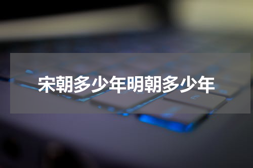 宋朝多少年明朝多少年
