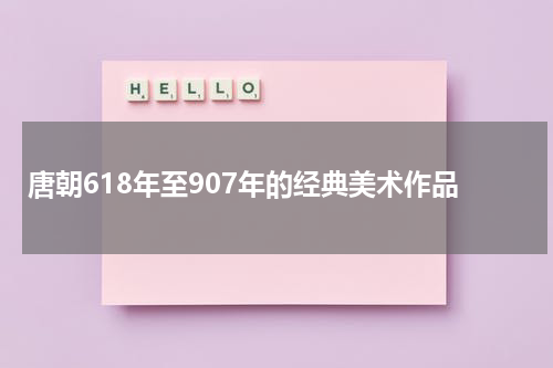 唐朝618年至907年的经典美术作品