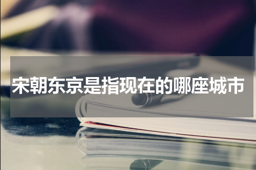 宋朝东京是指现在的哪座城市