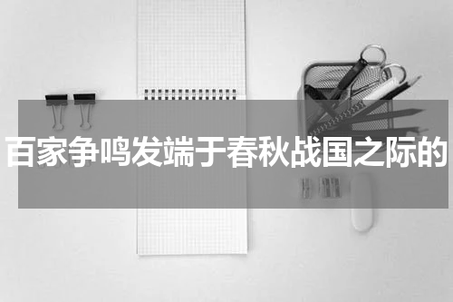 百家争鸣发端于春秋战国之际的