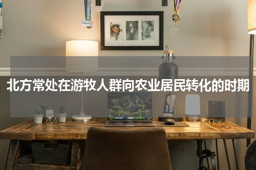 北方常处在游牧人群向农业居民转化的时期