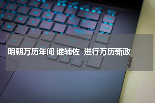 明朝万历年间 谁辅佐  进行万历新政