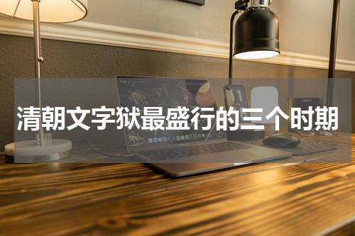 清朝文字狱最盛行的三个时期
