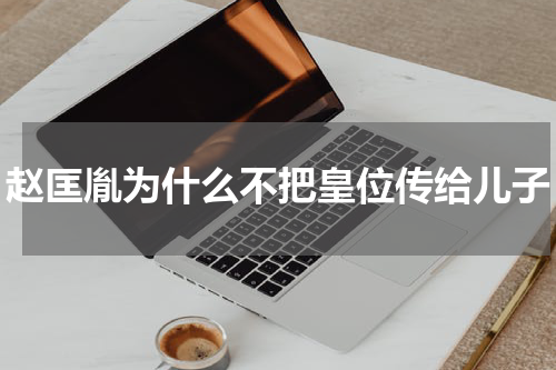 赵匡胤为什么不把皇位传给儿子