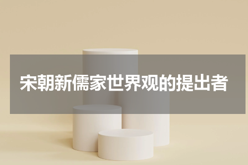 宋朝新儒家世界观的提出者