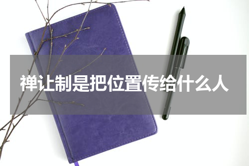 禅让制是把位置传给什么人