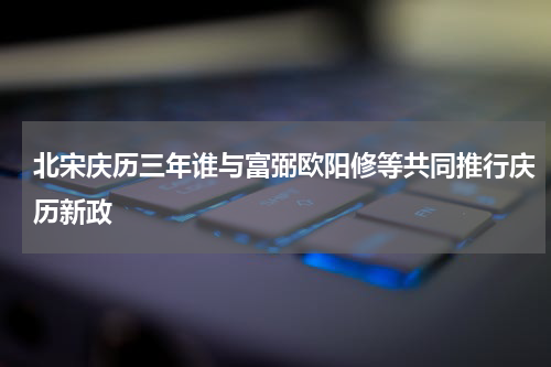 北宋庆历三年谁与富弼欧阳修等共同推行庆历新政