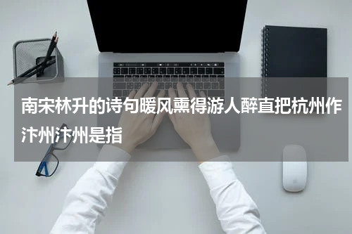 南宋林升的诗句暖风熏得游人醉直把杭州作汴州汴州是指
