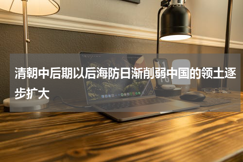 清朝中后期以后海防日渐削弱中国的领土逐步扩大