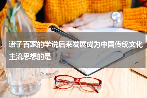诸子百家的学说后来发展成为中国传统文化主流思想的是