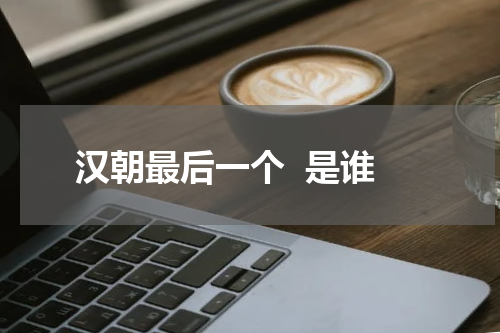 汉朝最后一个  是谁