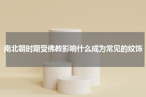 南北朝时期受佛教影响什么成为常见的纹饰