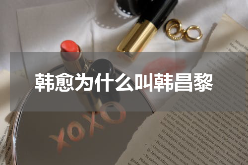 韩愈为什么叫韩昌黎