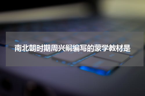 南北朝时期周兴嗣编写的蒙学教材是