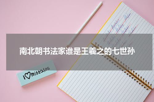 南北朝书法家谁是王羲之的七世孙