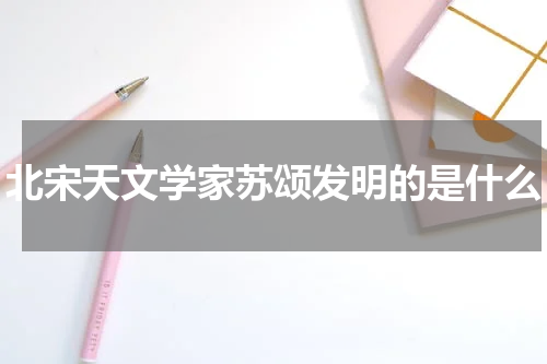 北宋天文学家苏颂发明的是什么