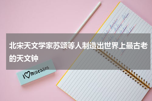 北宋天文学家苏颂等人制造出世界上最古老的天文钟