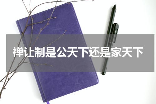 禅让制是公天下还是家天下
