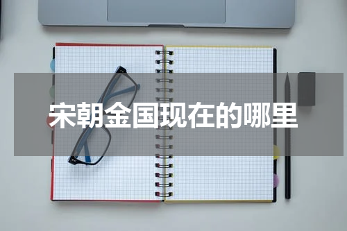 宋朝金国现在的哪里