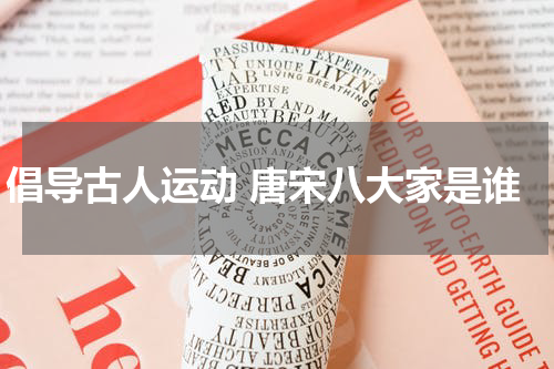 倡导古人运动 唐宋八大家是谁