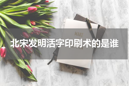 北宋发明活字印刷术的是谁