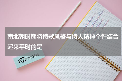 南北朝时期将诗歌风格与诗人精神个性结合起来平时的是