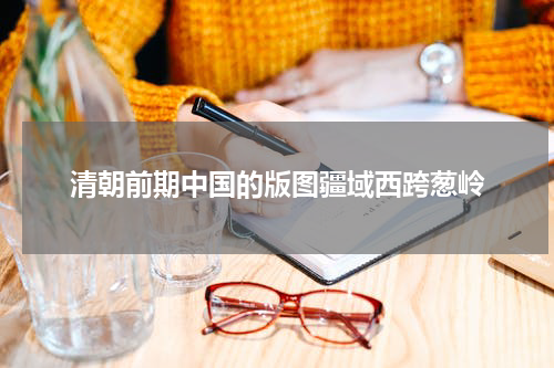 清朝前期中国的版图疆域西跨葱岭