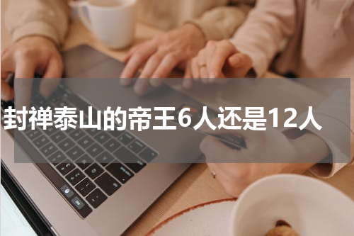 封禅泰山的帝王6人还是12人