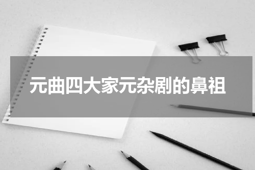 元曲四大家元杂剧的鼻祖
