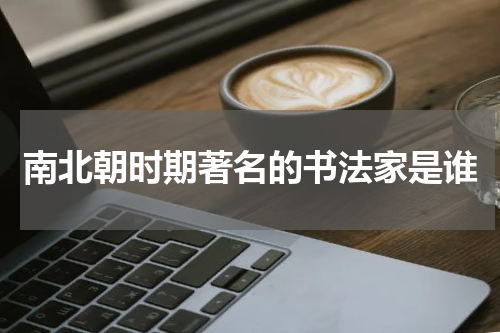 南北朝时期著名的书法家是谁