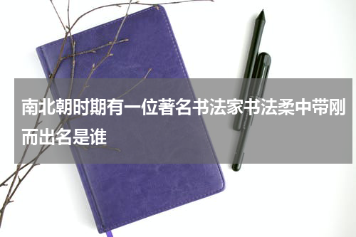 南北朝时期有一位著名书法家书法柔中带刚而出名是谁
