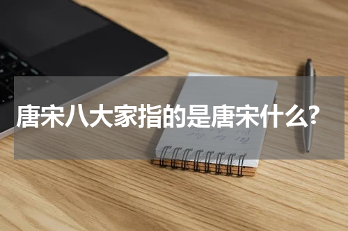 唐宋八大家指的是唐宋什么?