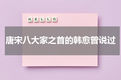 唐宋八大家之首的韩愈曾说过