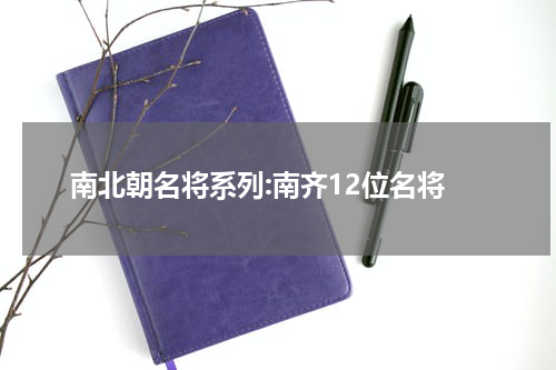 南北朝名将系列:南齐12位名将