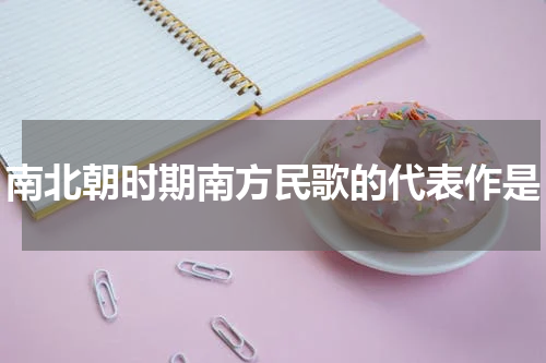 南北朝时期南方民歌的代表作是