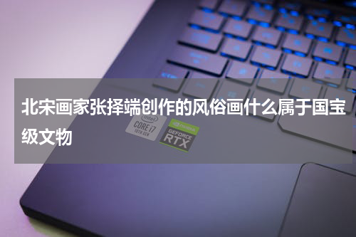 北宋画家张择端创作的风俗画什么属于国宝级文物