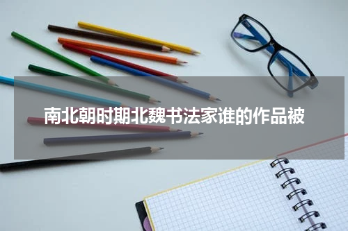南北朝时期北魏书法家谁的作品被